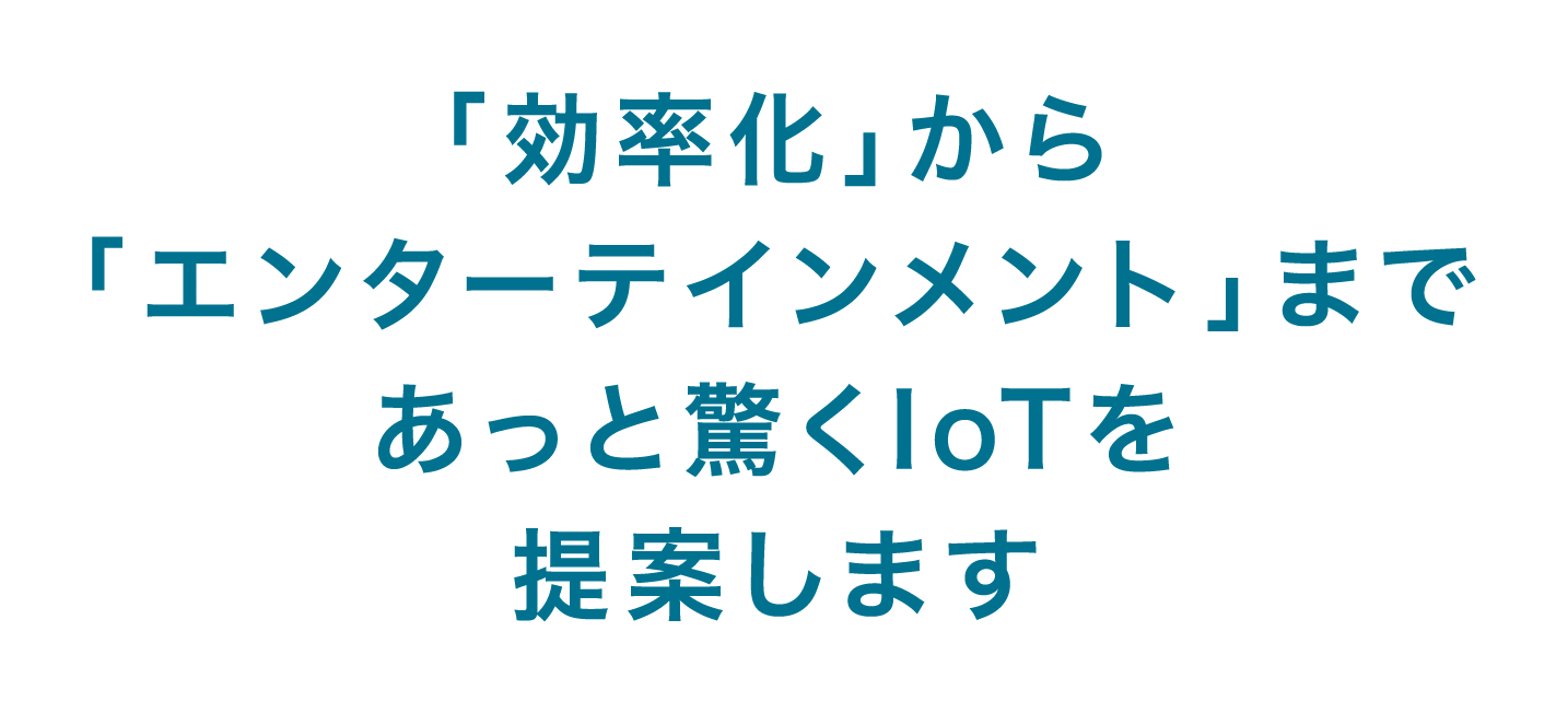 「効率化」から「エンターテインメント」まであっと驚くIoTを提案します
